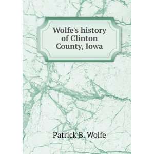 Wolfes history of Clinton County, Iowa Patrick B. Wolfe 