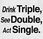DRINK TRIPLE SEE DOUBLE ACT SINGLE T SHIRT FUNNY WTE L