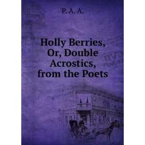   Holly Berries, Or, Double Acrostics, from the Poets P. A. A. Books