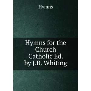 Hymns for the Church Catholic Ed. by J.B. Whiting. Hymns  