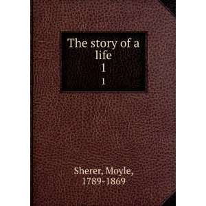  The story of a life. 1: Moyle, 1789 1869 Sherer: Books