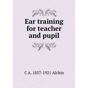    Ear training for teacher and pupil: C A. 1857 1921 Alchin: Books